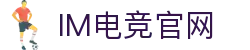 IM(股份有限公司)电竞-电子竞技平台